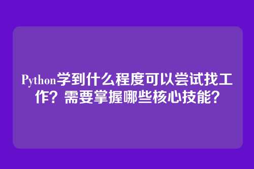 Python学到什么程度可以尝试找工作？需要掌握哪些核心技能？