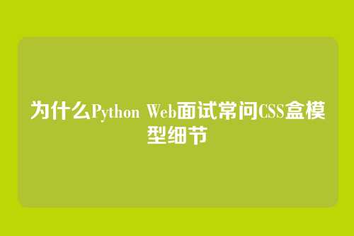 为什么Python Web面试常问CSS盒模型细节