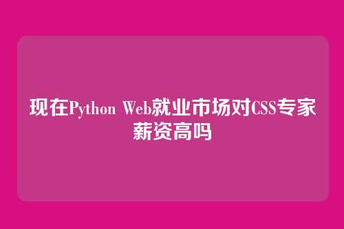 现在Python Web就业市场对CSS专家薪资高吗