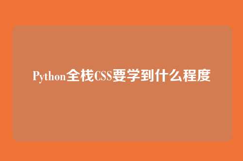 Python全栈CSS要学到什么程度