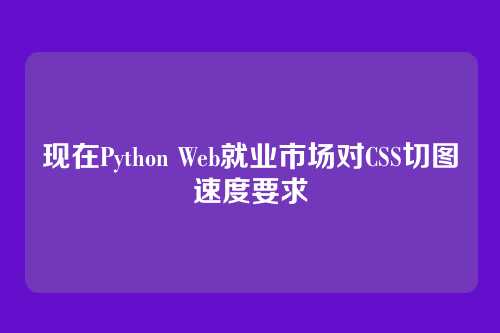 现在Python Web就业市场对CSS切图速度要求