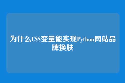 为什么CSS变量能实现Python网站品牌换肤