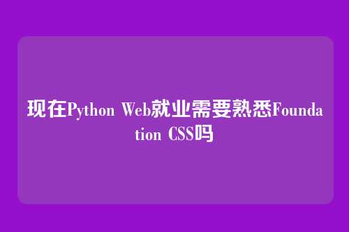 现在Python Web就业需要熟悉Foundation CSS吗