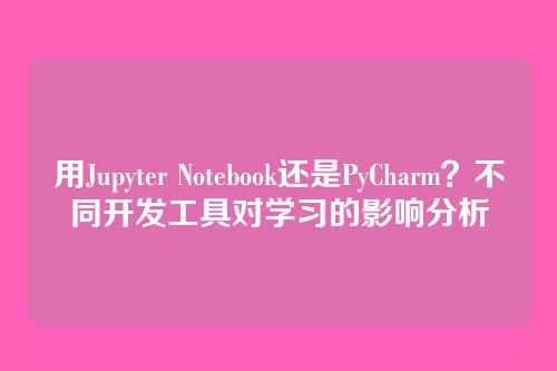 用Jupyter Notebook还是PyCharm？不同开发工具对学习的影响分析