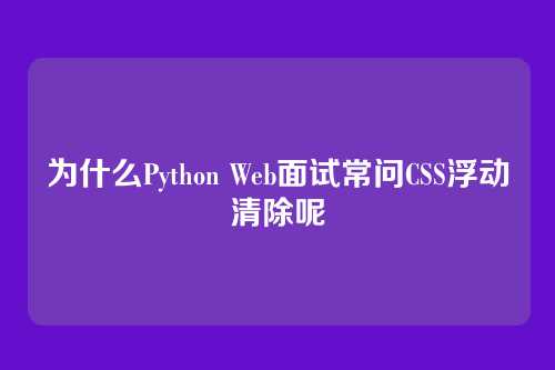 为什么Python Web面试常问CSS浮动清除呢