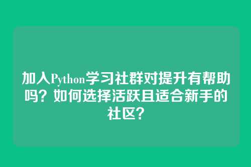 加入Python学习社群对提升有帮助吗？如何选择活跃且适合新手的社区？