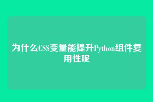 为什么CSS变量能提升Python组件复用性呢