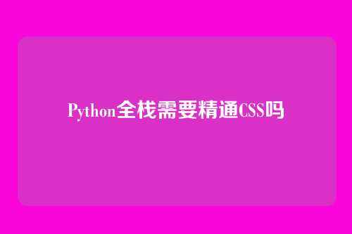 Python全栈需要精通CSS吗
