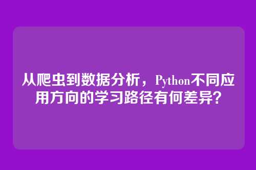 从爬虫到数据分析，Python不同应用方向的学习路径有何差异？