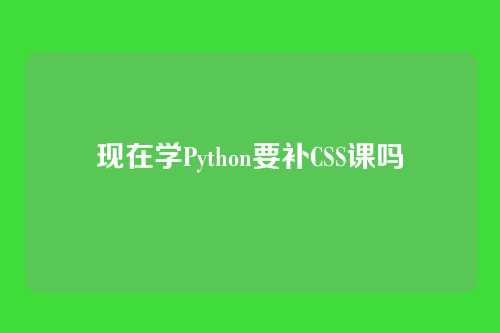 现在学Python要补CSS课吗