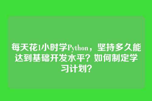 每天花1小时学Python，坚持多久能达到基础开发水平？如何制定学习计划？