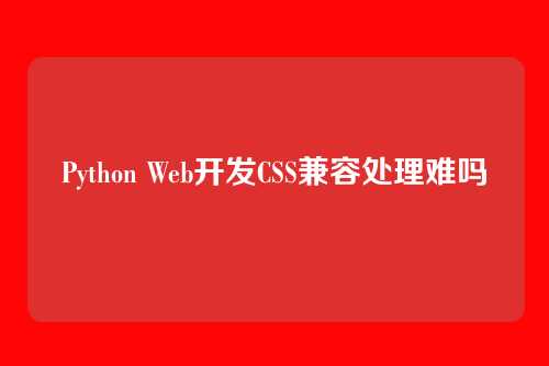Python Web开发CSS兼容处理难吗