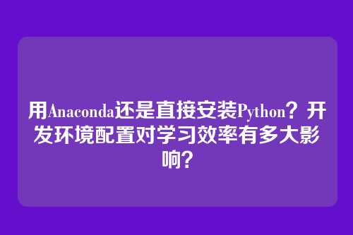 用Anaconda还是直接安装Python？开发环境配置对学习效率有多大影响？