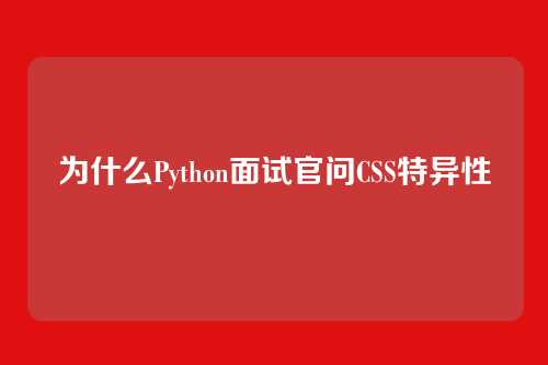 为什么Python面试官问CSS特异性