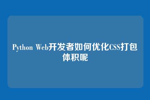 Python Web开发者如何优化CSS打包体积呢