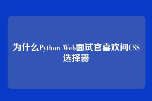 为什么Python Web面试官喜欢问CSS选择器