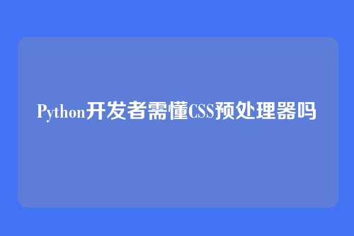 Python开发者需懂CSS预处理器吗