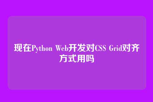 现在Python Web开发对CSS Grid对齐方式用吗