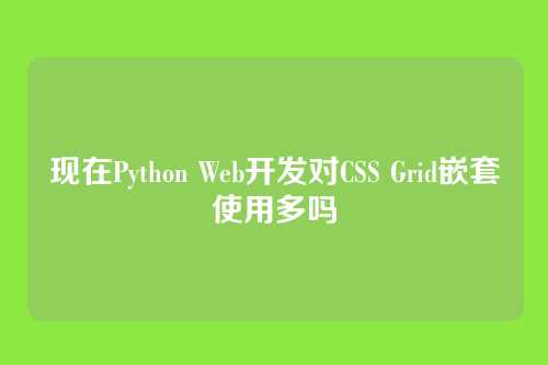 现在Python Web开发对CSS Grid嵌套使用多吗