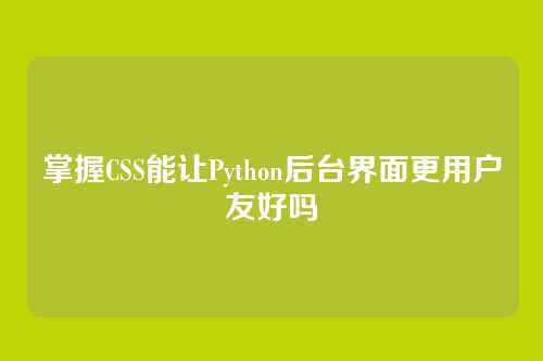 掌握CSS能让Python后台界面更用户友好吗