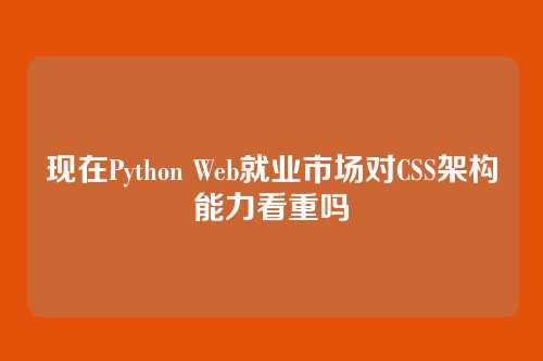 现在Python Web就业市场对CSS架构能力看重吗
