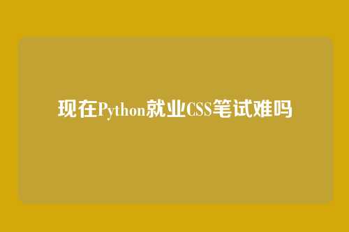 现在Python就业CSS笔试难吗