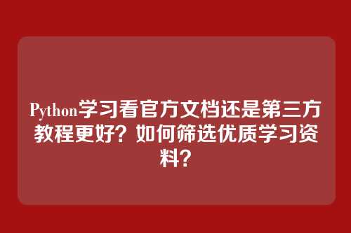 Python学习看官方文档还是第三方教程更好？如何筛选优质学习资料？