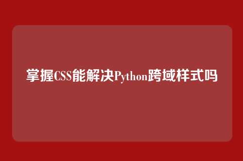 掌握CSS能解决Python跨域样式吗