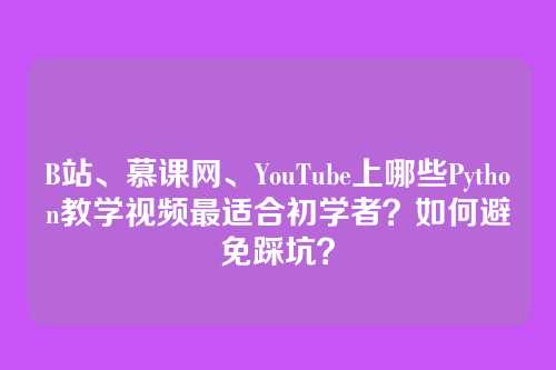 B站、慕课网、YouTube上哪些Python教学视频最适合初学者？如何避免踩坑？