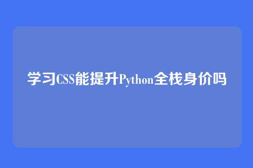 学习CSS能提升Python全栈身价吗