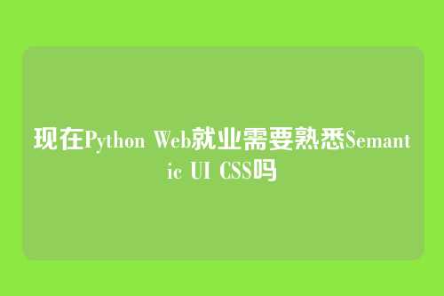 现在Python Web就业需要熟悉Semantic UI CSS吗