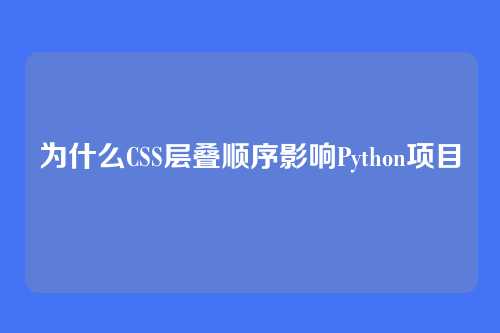 为什么CSS层叠顺序影响Python项目
