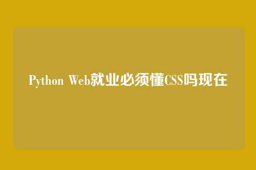 Python Web就业必须懂CSS吗现在