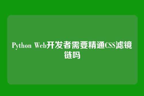 Python Web开发者需要精通CSS滤镜链吗