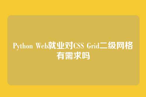 Python Web就业对CSS Grid二级网格有需求吗