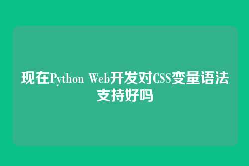 现在Python Web开发对CSS变量语法支持好吗