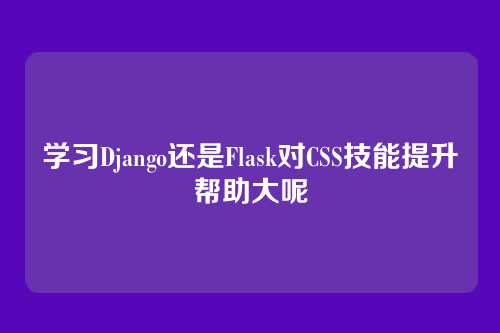 学习Django还是Flask对CSS技能提升帮助大呢