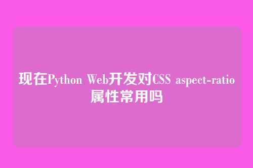 现在Python Web开发对CSS aspect-ratio属性常用吗