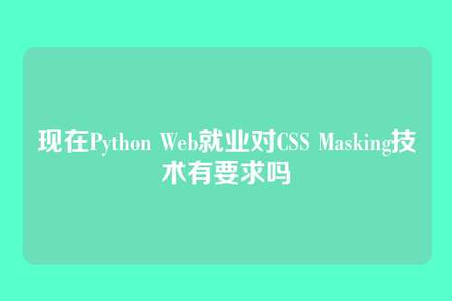 现在Python Web就业对CSS Masking技术有要求吗
