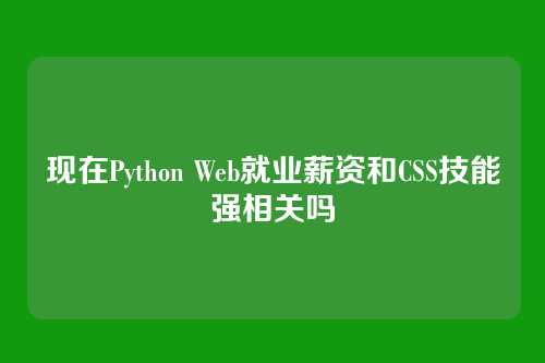 现在Python Web就业薪资和CSS技能强相关吗
