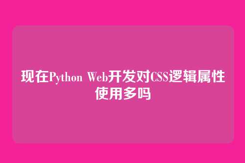 现在Python Web开发对CSS逻辑属性使用多吗