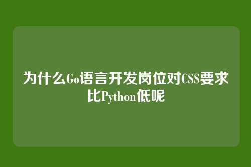 为什么Go语言开发岗位对CSS要求比Python低呢