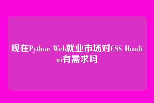 现在Python Web就业市场对CSS Houdini有需求吗