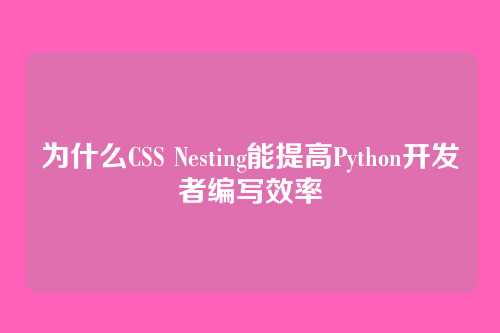 为什么CSS Nesting能提高Python开发者编写效率