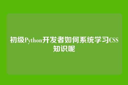 初级Python开发者如何系统学习CSS知识呢