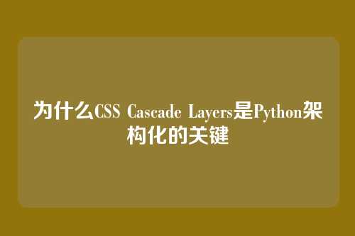 为什么CSS Cascade Layers是Python架构化的关键