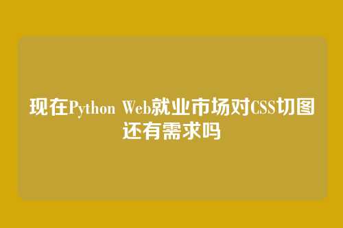 现在Python Web就业市场对CSS切图还有需求吗