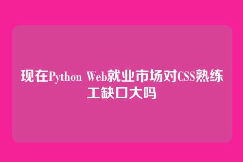 现在Python Web就业市场对CSS熟练工缺口大吗