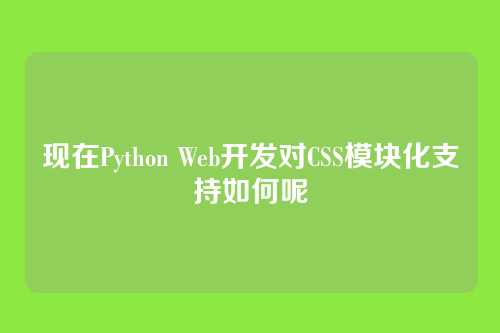 现在Python Web开发对CSS模块化支持如何呢