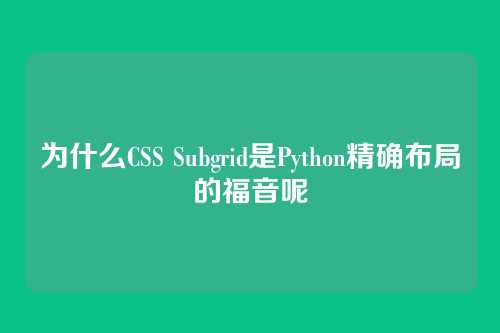 为什么CSS Subgrid是Python精确布局的福音呢